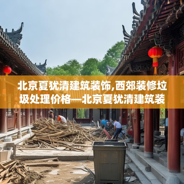 北京夏犹清建筑装饰,西郊装修垃圾处理价格—北京夏犹清建筑装饰574.a450b451c454fgy.461dewqe