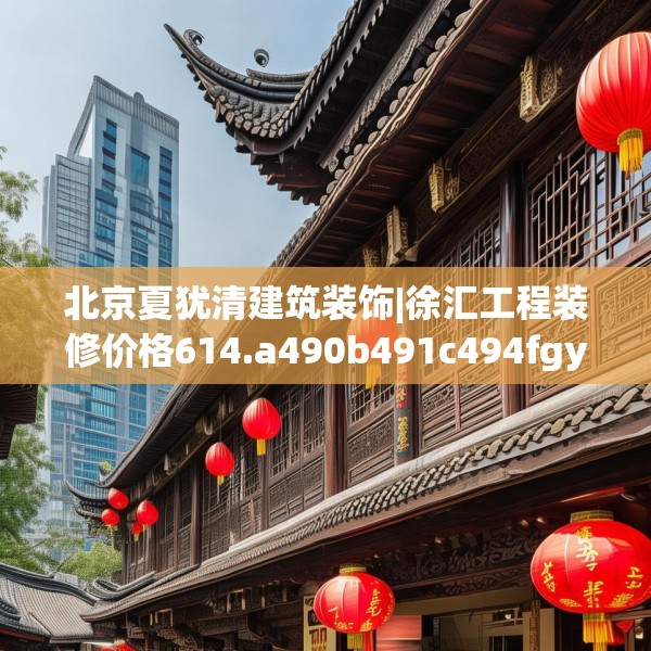 北京夏犹清建筑装饰|徐汇工程装修价格614.a490b491c494fgy.50176657