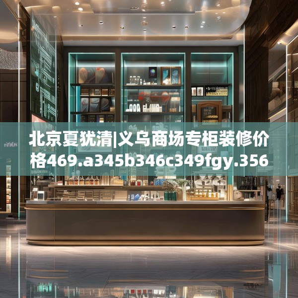 北京夏犹清|义乌商场专柜装修价格469.a345b346c349fgy.356jhhj