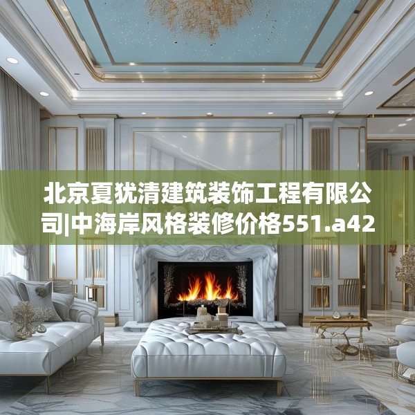 北京夏犹清建筑装饰工程有限公司|中海岸风格装修价格551.a427b428c431fgy.438cvcx