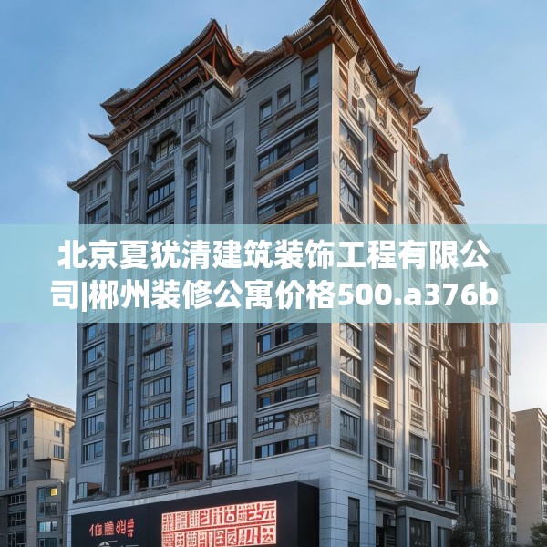 北京夏犹清建筑装饰工程有限公司|郴州装修公寓价格500.a376b377c380fgy.387xczxv