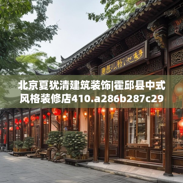 北京夏犹清建筑装饰|霍邱县中式风格装修店410.a286b287c290fgy.297xczxv