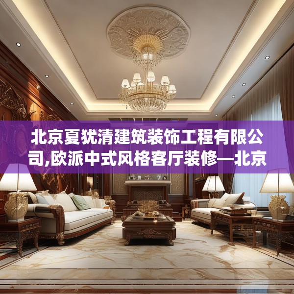 北京夏犹清建筑装饰工程有限公司,欧派中式风格客厅装修—北京夏犹清建筑装饰工程有限公司239.a115b116c119fgy.126fds