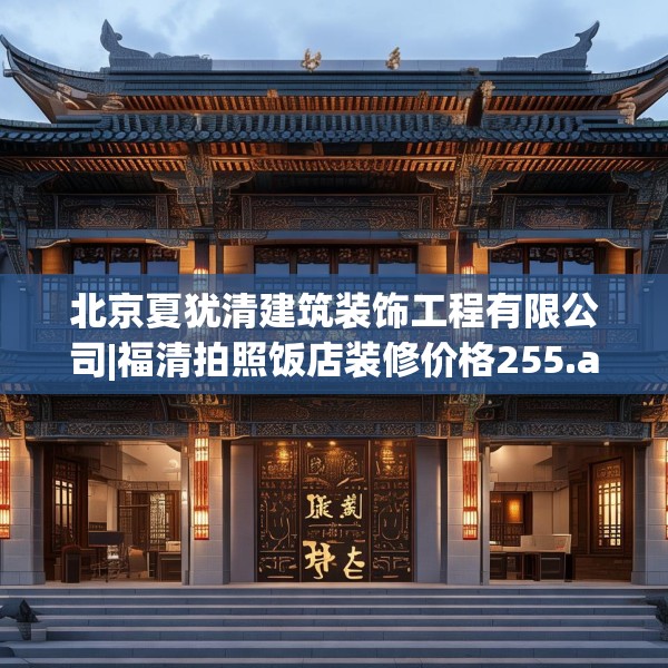 北京夏犹清建筑装饰工程有限公司|福清拍照饭店装修价格255.a131b132c135fgy.142uyk