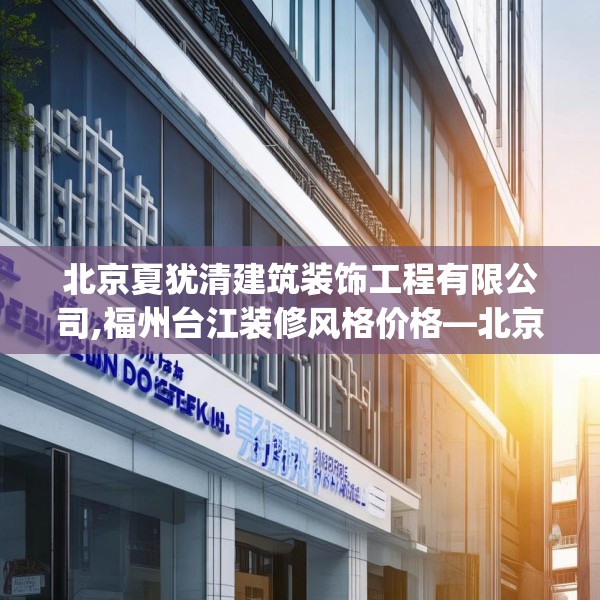 北京夏犹清建筑装饰工程有限公司,福州台江装修风格价格—北京夏犹清建筑装饰工程有限公司511.a387b388c391fgy.398fdsfds