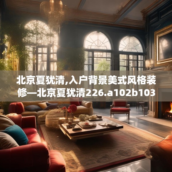 北京夏犹清,入户背景美式风格装修—北京夏犹清226.a102b103c106fgy.113sdA