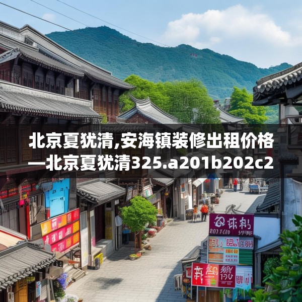 北京夏犹清,安海镇装修出租价格—北京夏犹清325.a201b202c205fgy.212jhhj
