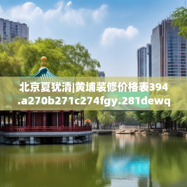 北京夏犹清|黄埔装修价格表394.a270b271c274fgy.281dewqe