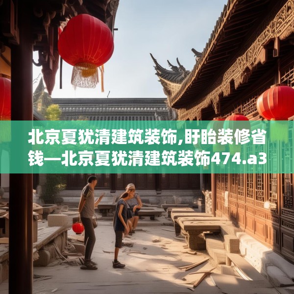 北京夏犹清建筑装饰,盱眙装修省钱—北京夏犹清建筑装饰474.a350b351c354fgy.361dsfds