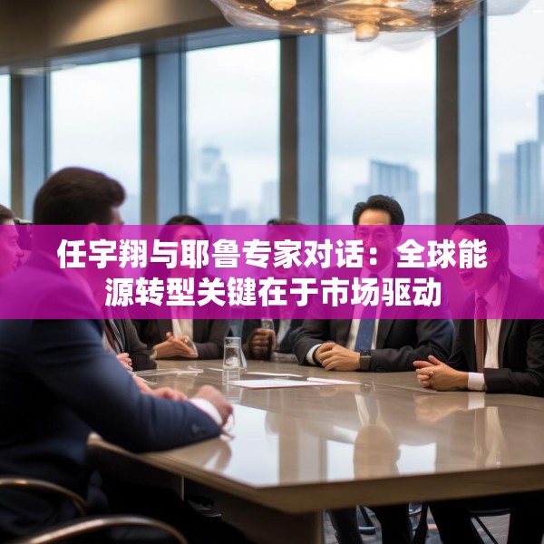 任宇翔与耶鲁专家对话：全球能源转型关键在于市场驱动