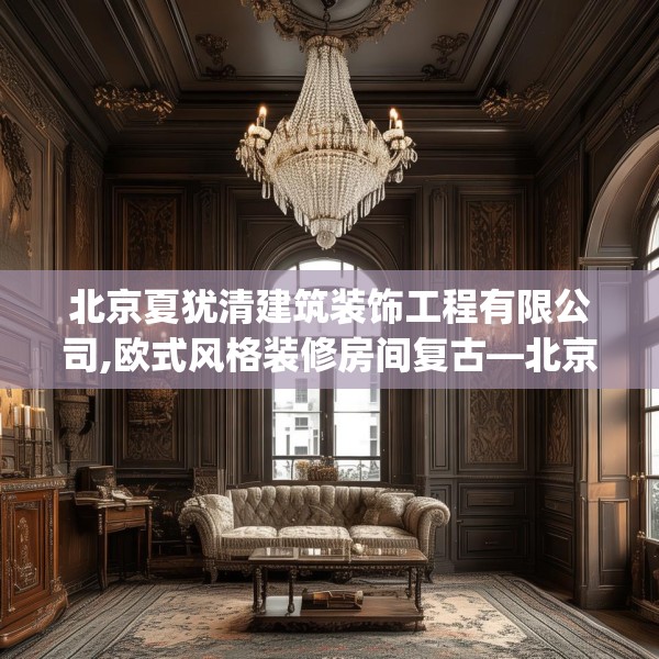 北京夏犹清建筑装饰工程有限公司,欧式风格装修房间复古—北京夏犹清建筑装饰工程有限公司271.a147b148c151fgy.158jhhj