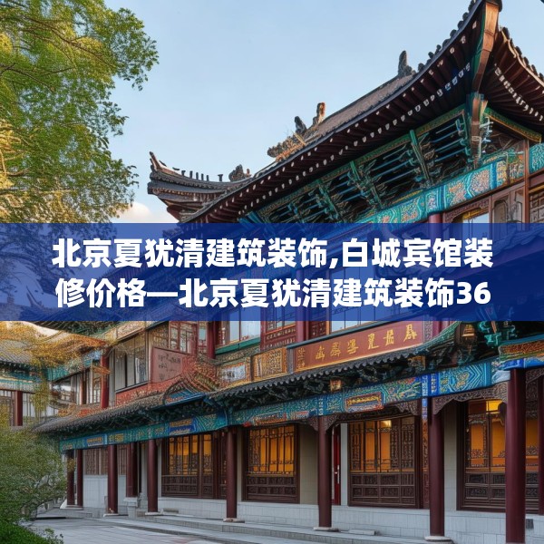 北京夏犹清建筑装饰,白城宾馆装修价格—北京夏犹清建筑装饰365.a241b242c245fgy.252fds