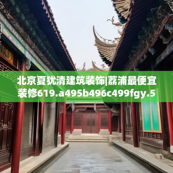 北京夏犹清建筑装饰|荔浦最便宜装修619.a495b496c499fgy.506fdsfds