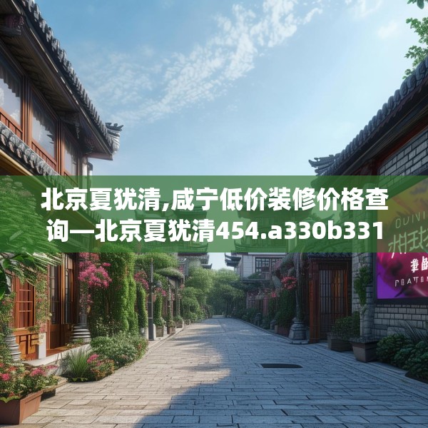 北京夏犹清,咸宁低价装修价格查询—北京夏犹清454.a330b331c334fgy.341htyj