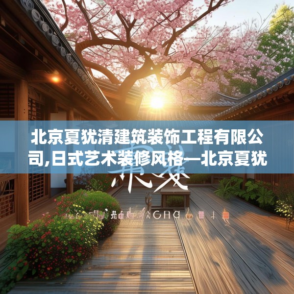 北京夏犹清建筑装饰工程有限公司,日式艺术装修风格—北京夏犹清建筑装饰工程有限公司517.a393b394c397fgy.404poiy
