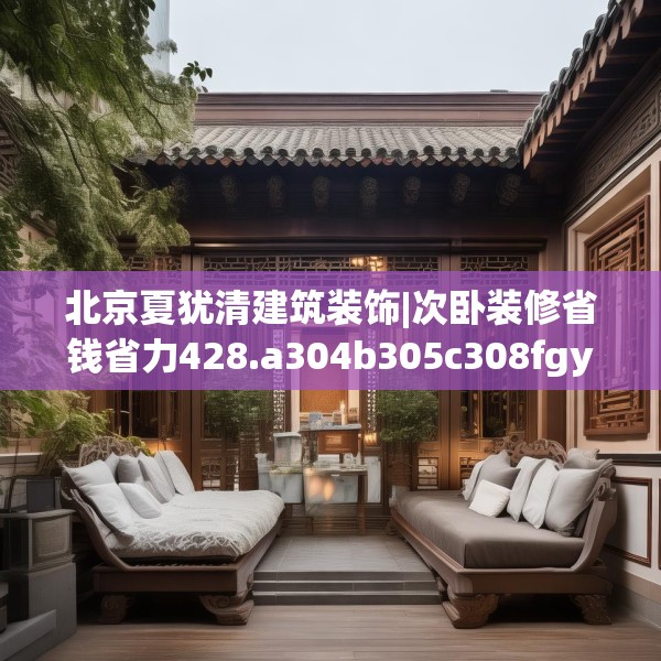 北京夏犹清建筑装饰|次卧装修省钱省力428.a304b305c308fgy.315xczxv
