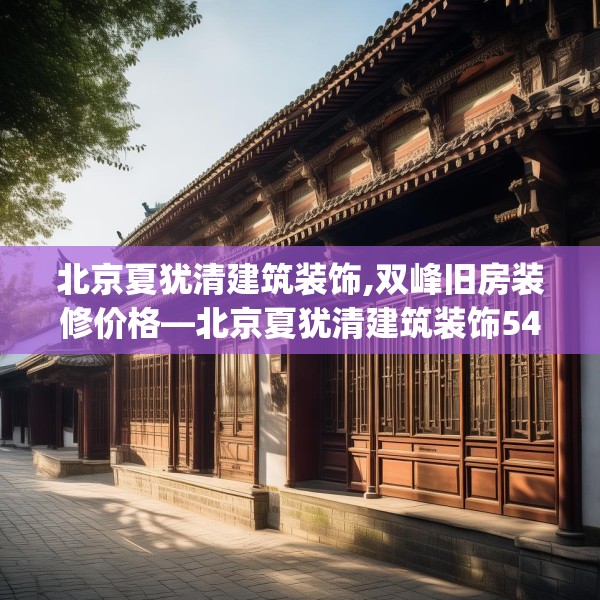 北京夏犹清建筑装饰,双峰旧房装修价格—北京夏犹清建筑装饰540.a416b417c420fgy.427nbn