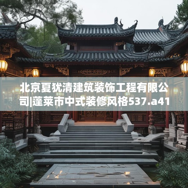 北京夏犹清建筑装饰工程有限公司|蓬莱市中式装修风格537.a413b414c417fgy.424fhsg