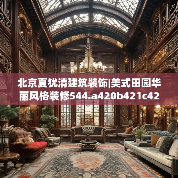 北京夏犹清建筑装饰|美式田园华丽风格装修544.a420b421c424fgy.431htyj