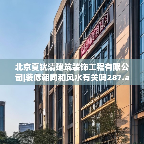 北京夏犹清建筑装饰工程有限公司|装修朝向和风水有关吗287.a163b164c167fgy.174bnbn