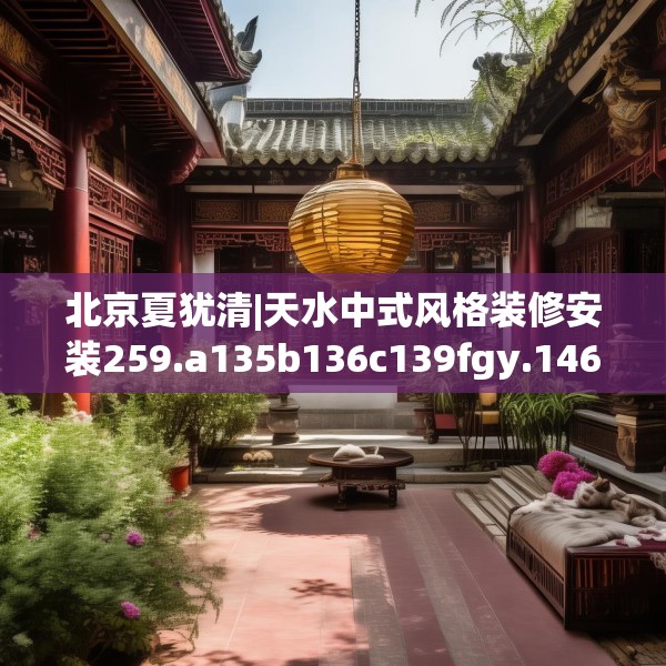 北京夏犹清|天水中式风格装修安装259.a135b136c139fgy.146fdsfds