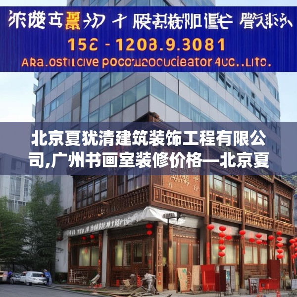北京夏犹清建筑装饰工程有限公司,广州书画室装修价格—北京夏犹清建筑装饰工程有限公司152.a28b29c32fgy.39wew