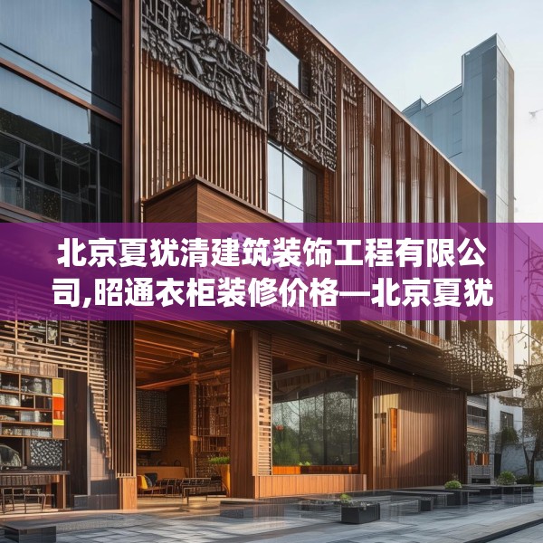 北京夏犹清建筑装饰工程有限公司,昭通衣柜装修价格—北京夏犹清建筑装饰工程有限公司359.a235b236c239fgy.246bnbn
