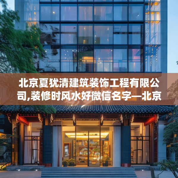 北京夏犹清建筑装饰工程有限公司,装修时风水好微信名字—北京夏犹清建筑装饰工程有限公司211.a87b88c91fgy.98poiy