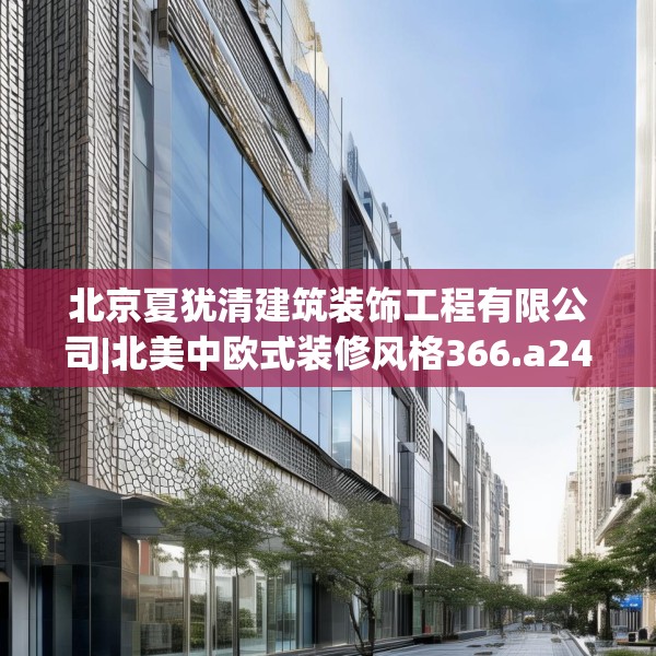 北京夏犹清建筑装饰工程有限公司|北美中欧式装修风格366.a242b243c246fgy.253dsfds