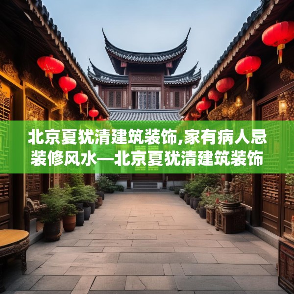 北京夏犹清建筑装饰,家有病人忌装修风水—北京夏犹清建筑装饰142.a18b19c22fgy.29dewqe