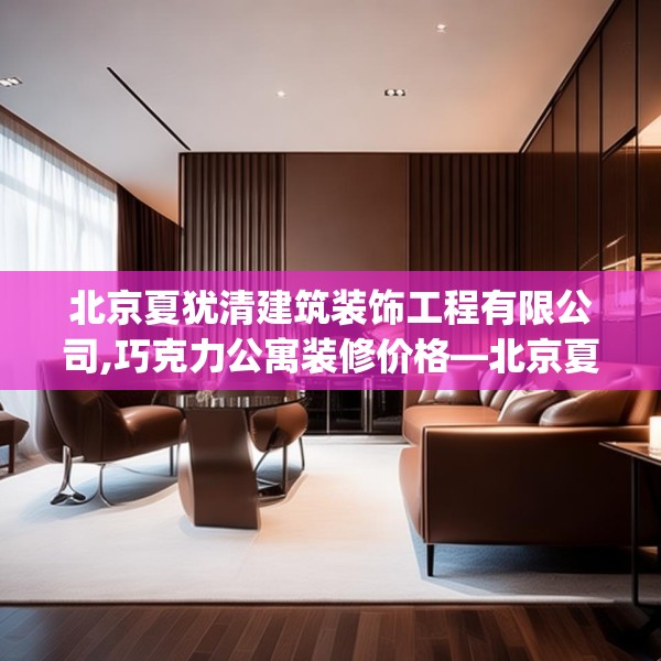 北京夏犹清建筑装饰工程有限公司,巧克力公寓装修价格—北京夏犹清建筑装饰工程有限公司224.a100b101c104fgy.111wew