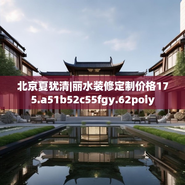 北京夏犹清|丽水装修定制价格175.a51b52c55fgy.62poiy