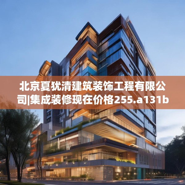 北京夏犹清建筑装饰工程有限公司|集成装修现在价格255.a131b132c135fgy.142uyk