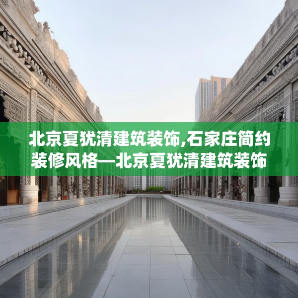 北京夏犹清建筑装饰,石家庄简约装修风格—北京夏犹清建筑装饰605.a481b482c485fgy.492cvcx
