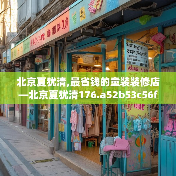 北京夏犹清,最省钱的童装装修店—北京夏犹清176.a52b53c56fgy.63xczxv