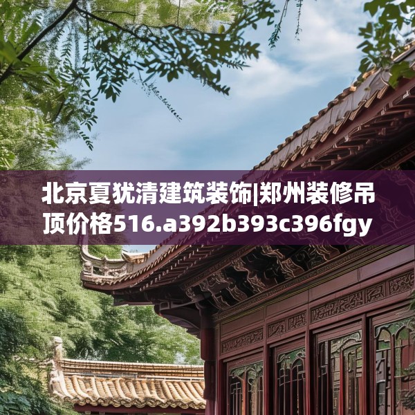 北京夏犹清建筑装饰|郑州装修吊顶价格516.a392b393c396fgy.403lkjl