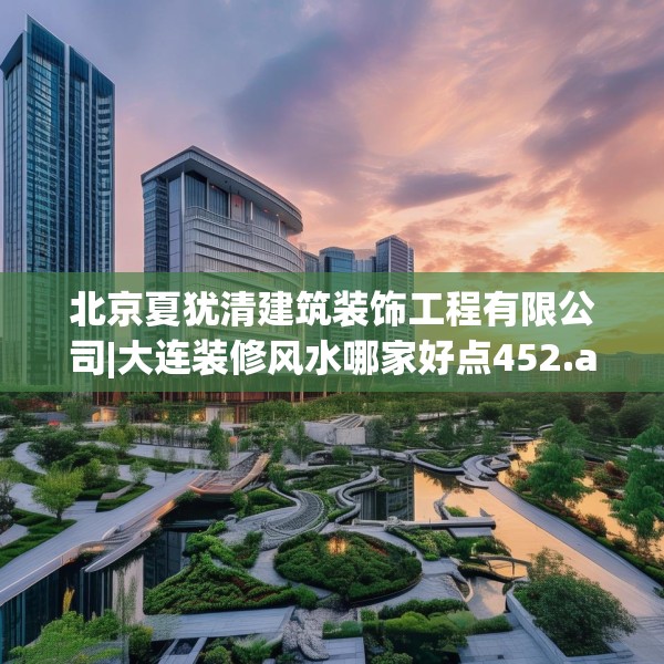 北京夏犹清建筑装饰工程有限公司|大连装修风水哪家好点452.a328b329c332fgy.33976666