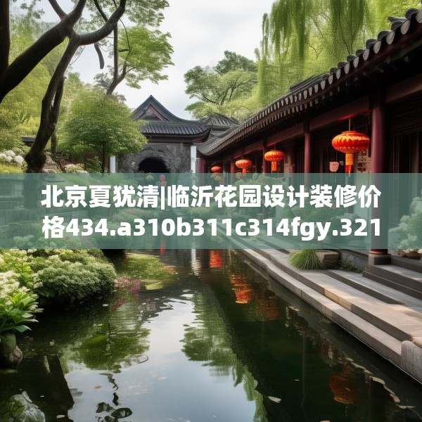 北京夏犹清|临沂花园设计装修价格434.a310b311c314fgy.32176667