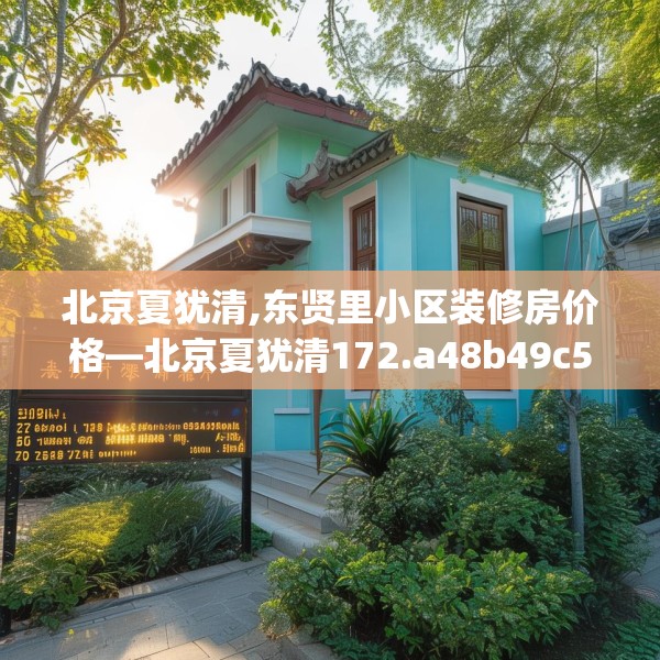 北京夏犹清,东贤里小区装修房价格—北京夏犹清172.a48b49c52fgy.59sdA