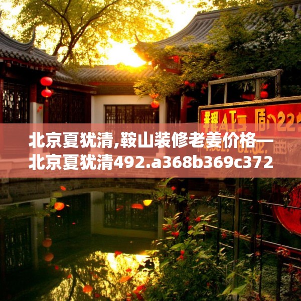 北京夏犹清,鞍山装修老姜价格—北京夏犹清492.a368b369c372fgy.379dsfds