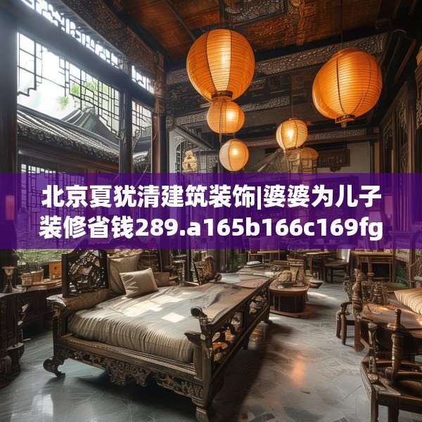 北京夏犹清建筑装饰|婆婆为儿子装修省钱289.a165b166c169fgy.176jhhj