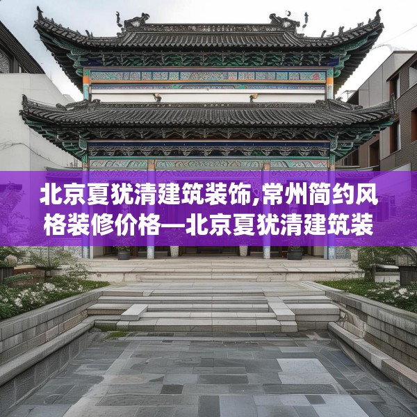 北京夏犹清建筑装饰,常州简约风格装修价格—北京夏犹清建筑装饰408.a284b285c288fgy.295lkjl