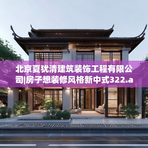 北京夏犹清建筑装饰工程有限公司|房子想装修风格新中式322.a198b199c202fgy.209dewqe