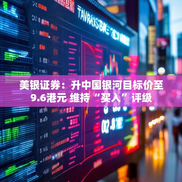 美银证券：升中国银河目标价至9.6港元 维持“买入”评级