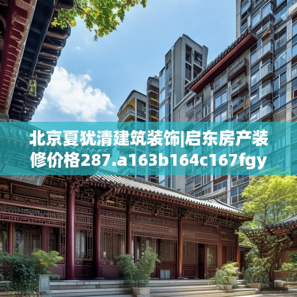北京夏犹清建筑装饰|启东房产装修价格287.a163b164c167fgy.174bnbn