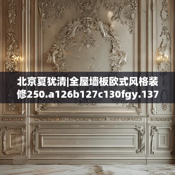 北京夏犹清|全屋墙板欧式风格装修250.a126b127c130fgy.137dewqe