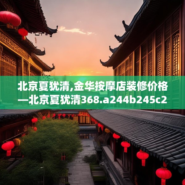 北京夏犹清,金华按摩店装修价格—北京夏犹清368.a244b245c248fgy.255wew