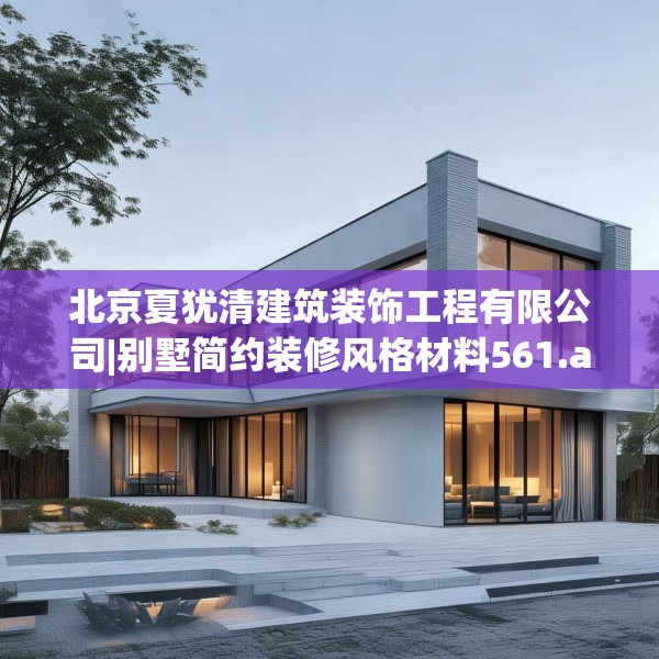 北京夏犹清建筑装饰工程有限公司|别墅简约装修风格材料561.a437b438c441fgy.448uyk