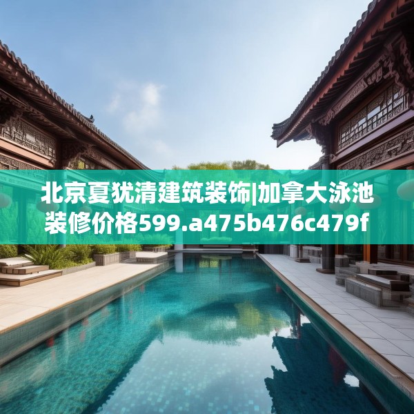 北京夏犹清建筑装饰|加拿大泳池装修价格599.a475b476c479fgy.486fds