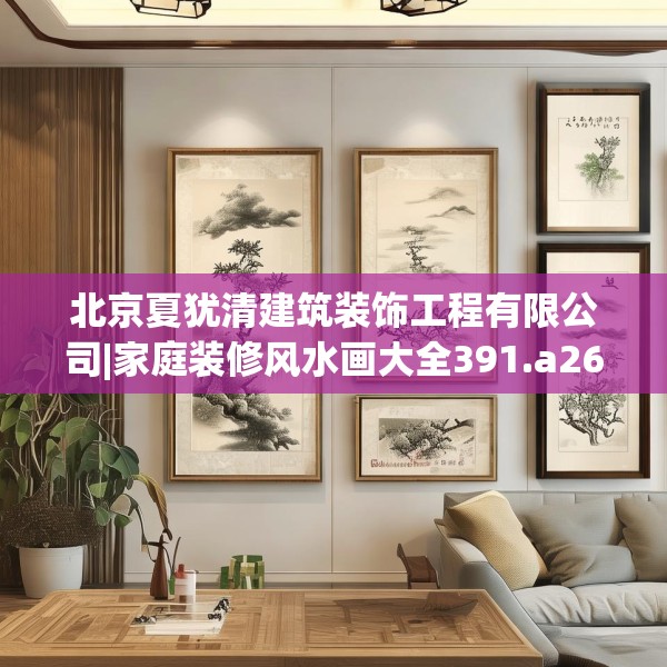 北京夏犹清建筑装饰工程有限公司|家庭装修风水画大全391.a267b268c271fgy.278poiy